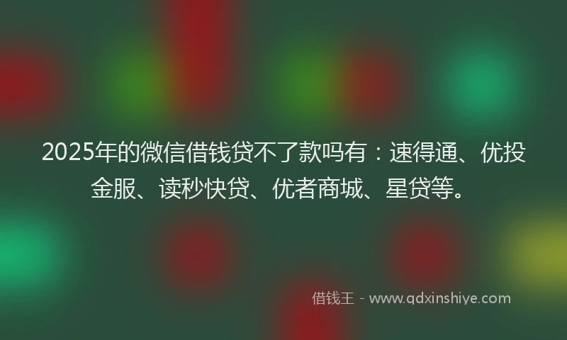 2025年的微信借钱贷不了款吗有：速得通、优投金服、读秒快贷、优者商城、星贷等。