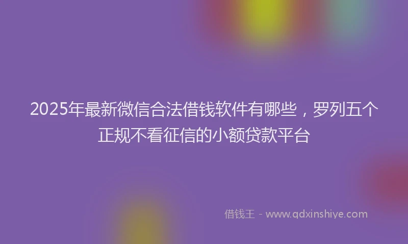 2025年最新微信合法借钱软件有哪些，罗列五个正规不看征信的小额贷款平台