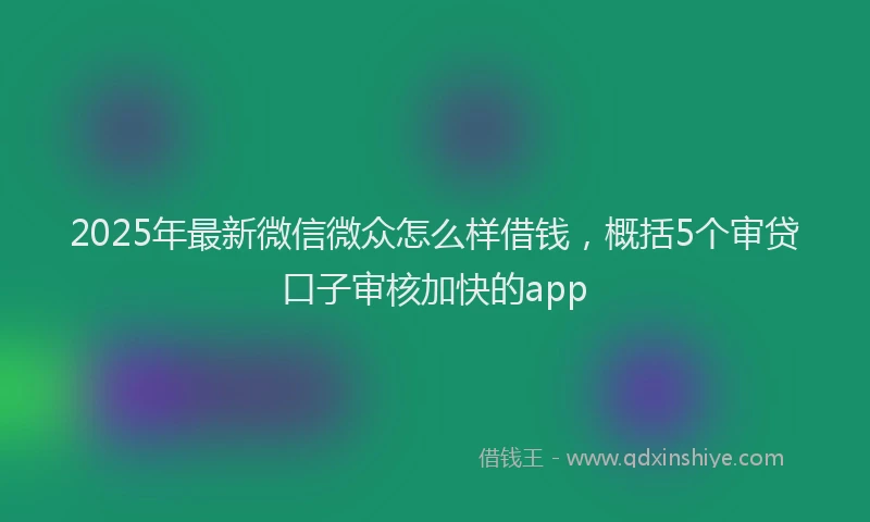 2025年最新微信微众怎么样借钱，概括5个审贷口子审核加快的app