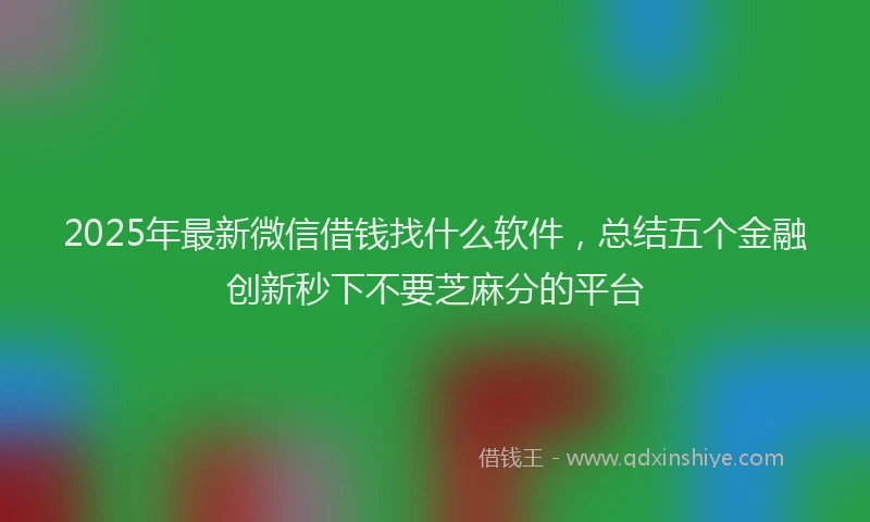 2025年最新微信借钱找什么软件，总结五个金融创新秒下不要芝麻分的平台