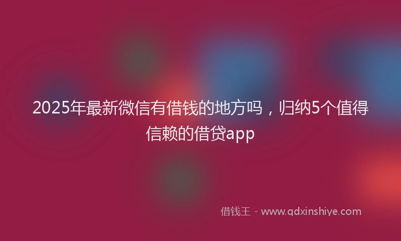 2025年最新微信有借钱的地方吗，归纳5个值得信赖的借贷app