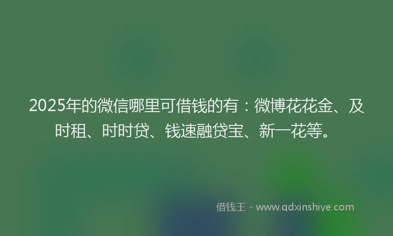 2025年的微信哪里可借钱的有：微博花花金、及时租、时时贷、钱速融贷宝、新一花等。