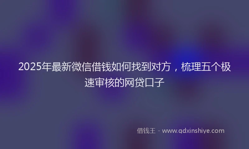 2025年最新微信借钱如何找到对方，梳理五个极速审核的网贷口子