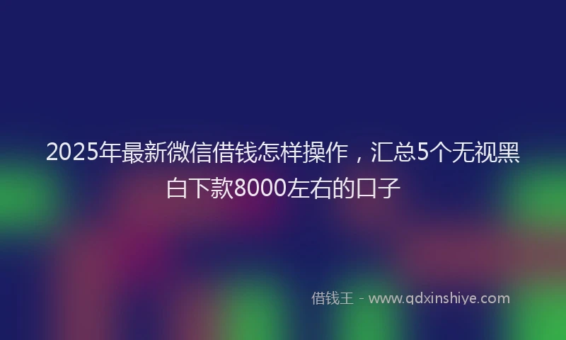 2025年最新微信借钱怎样操作，汇总5个无视黑白下款8000左右的口子