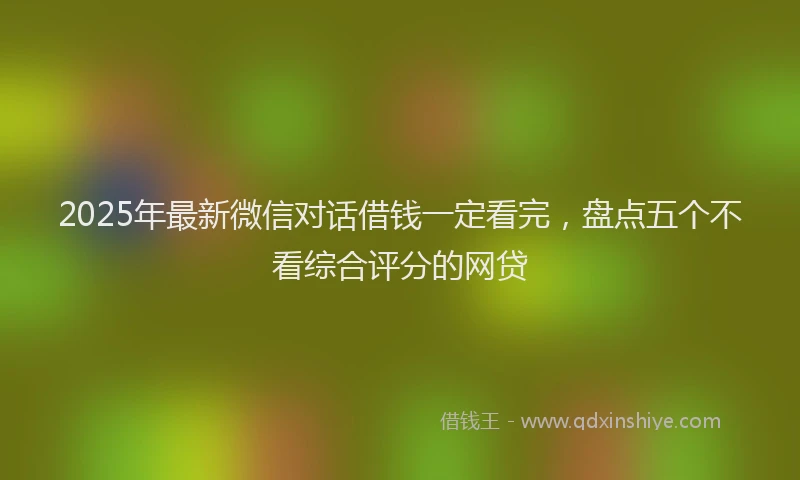 2025年最新微信对话借钱一定看完，盘点五个不看综合评分的网贷