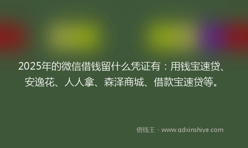 2025年的微信借钱留什么凭证有：用钱宝速贷、安逸花、人人拿、森泽商城、借款宝速贷等。