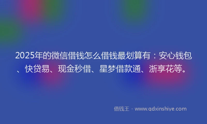 2025年的微信借钱怎么借钱最划算有：安心钱包、快贷易、现金秒借、星梦借款通、浙享花等。