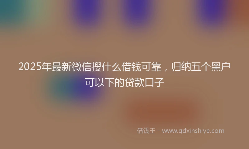2025年最新微信搜什么借钱可靠，归纳五个黑户可以下的贷款口子