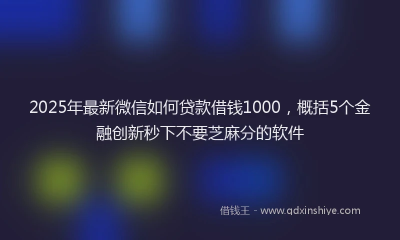 2025年最新微信如何贷款借钱1000，概括5个金融创新秒下不要芝麻分的软件