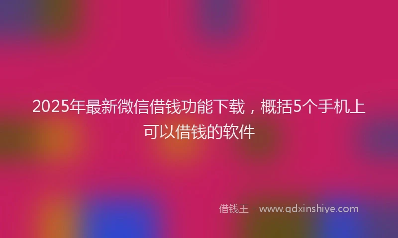 2025年最新微信借钱功能下载，概括5个手机上可以借钱的软件