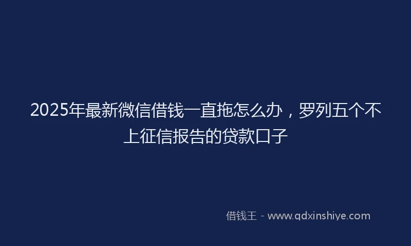 2025年最新微信借钱一直拖怎么办，罗列五个不上征信报告的贷款口子