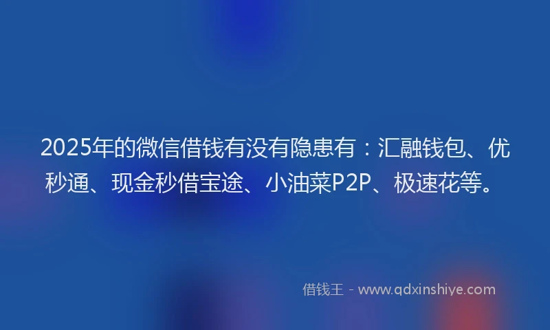 2025年的微信借钱有没有隐患有：汇融钱包、优秒通、现金秒借宝途、小油菜P2P、极速花等。