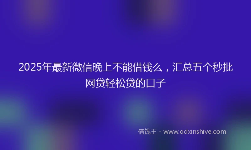 2025年最新微信晚上不能借钱么，汇总五个秒批网贷轻松贷的口子