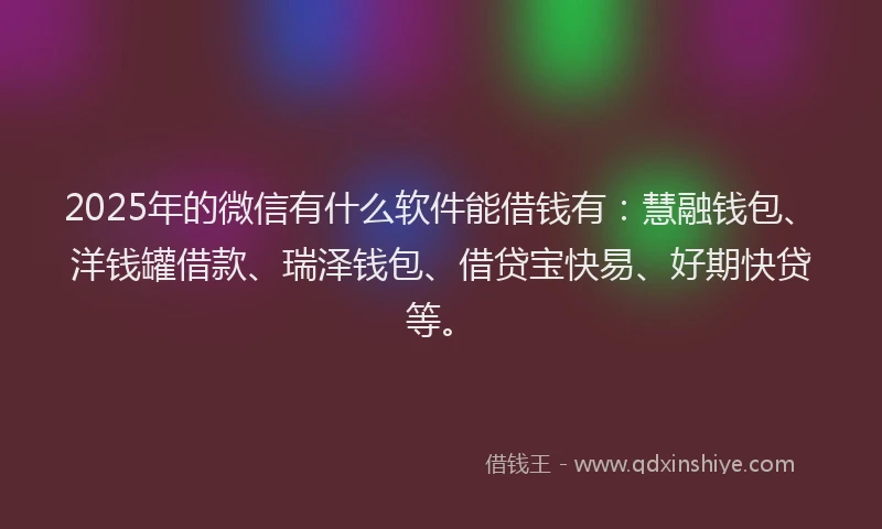 2025年的微信有什么软件能借钱有：慧融钱包、洋钱罐借款、瑞泽钱包、借贷宝快易、好期快贷等。