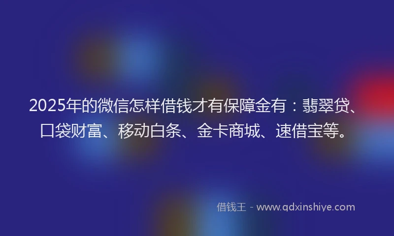 2025年的微信怎样借钱才有保障金有：翡翠贷、口袋财富、移动白条、金卡商城、速借宝等。