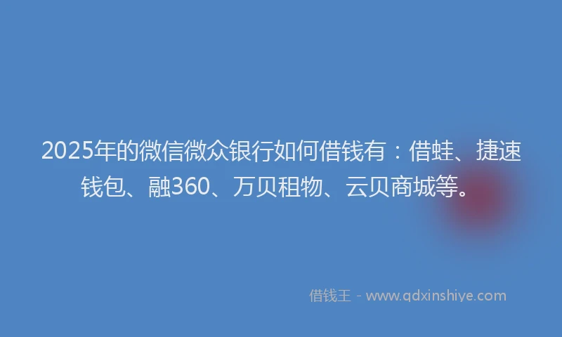 2025年的微信微众银行如何借钱有：借蛙、捷速钱包、融360、万贝租物、云贝商城等。