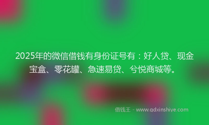 2025年的微信借钱有身份证号有：好人贷、现金宝盒、零花罐、急速易贷、兮悦商城等。