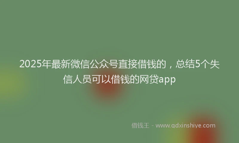 2025年最新微信公众号直接借钱的，总结5个失信人员可以借钱的网贷app