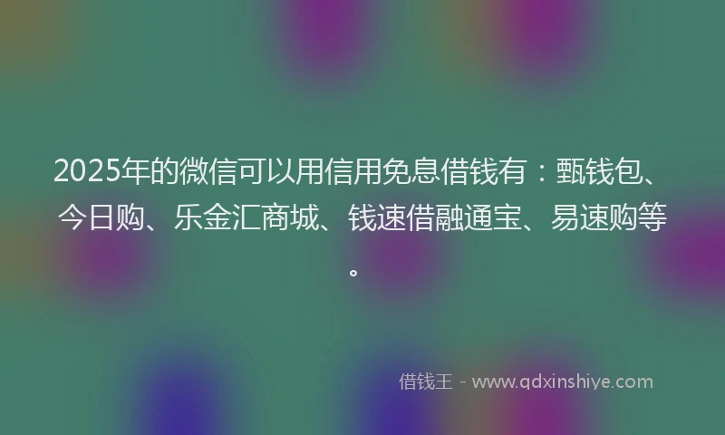 2025年的微信可以用信用免息借钱有：甄钱包、今日购、乐金汇商城、钱速借融通宝、易速购等。