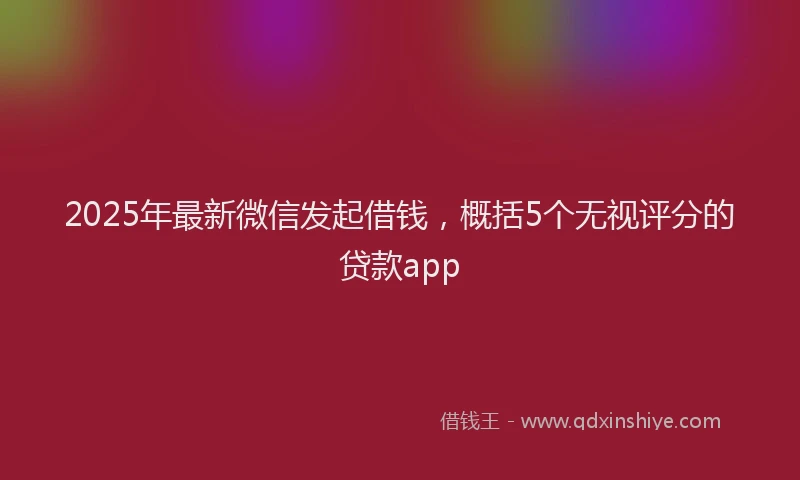 2025年最新微信发起借钱，概括5个无视评分的贷款app
