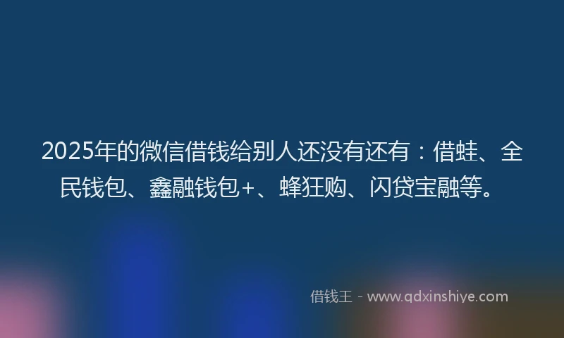 2025年的微信借钱给别人还没有还有：借蛙、全民钱包、鑫融钱包+、蜂狂购、闪贷宝融等。