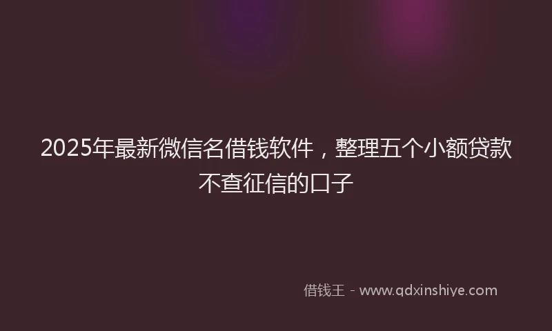 2025年最新微信名借钱软件，整理五个小额贷款不查征信的口子