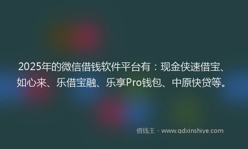 2025年的微信借钱软件平台有：现金侠速借宝、如心来、乐借宝融、乐享Pro钱包、中原快贷等。