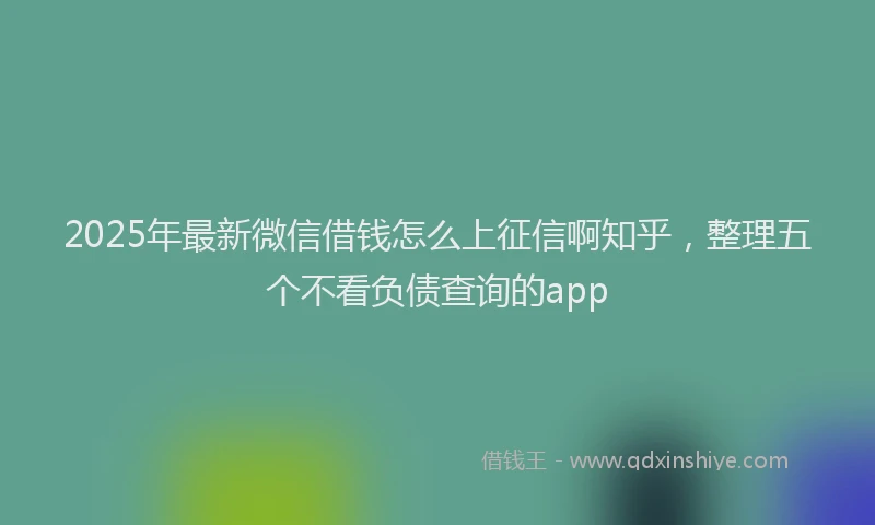 2025年最新微信借钱怎么上征信啊知乎，整理五个不看负债查询的app