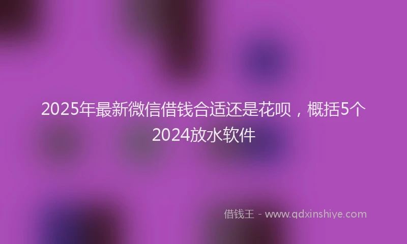 2025年最新微信借钱合适还是花呗，概括5个2024放水软件