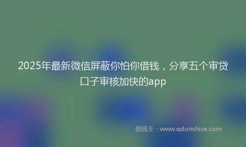 2025年最新微信屏蔽你怕你借钱，分享五个审贷口子审核加快的app