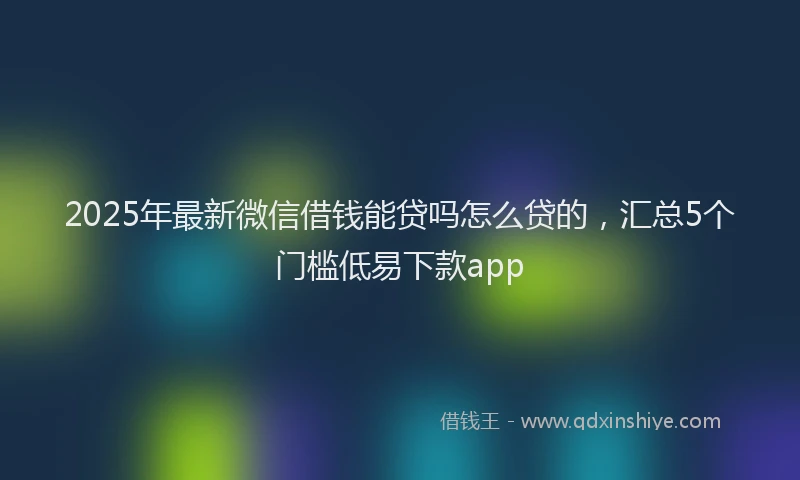 2025年最新微信借钱能贷吗怎么贷的，汇总5个门槛低易下款app