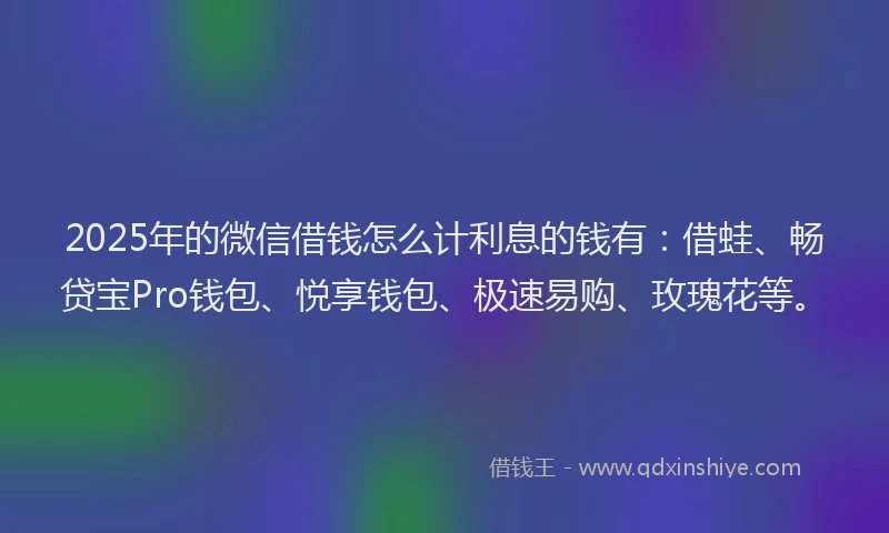 2025年的微信借钱怎么计利息的钱有：借蛙、畅贷宝Pro钱包、悦享钱包、极速易购、玫瑰花等。