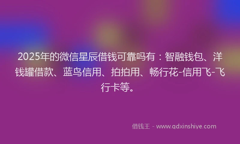 2025年的微信星辰借钱可靠吗有：智融钱包、洋钱罐借款、蓝鸟信用、拍拍用、畅行花-信用飞-飞行卡等。