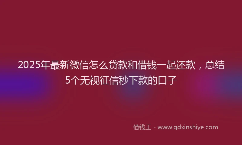 2025年最新微信怎么贷款和借钱一起还款，总结5个无视征信秒下款的口子