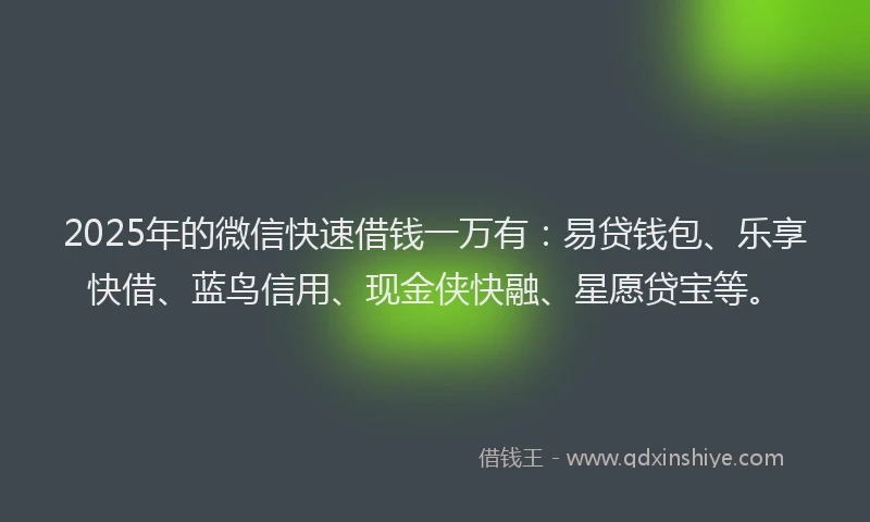 2025年的微信快速借钱一万有：易贷钱包、乐享快借、蓝鸟信用、现金侠快融、星愿贷宝等。