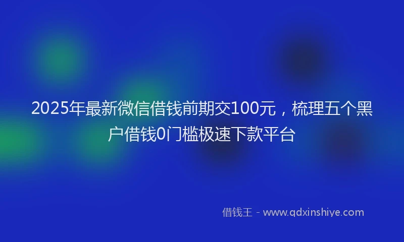 2025年最新微信借钱前期交100元，梳理五个黑户借钱0门槛极速下款平台