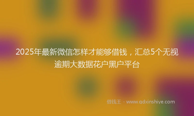 2025年最新微信怎样才能够借钱，汇总5个无视逾期大数据花户黑户平台