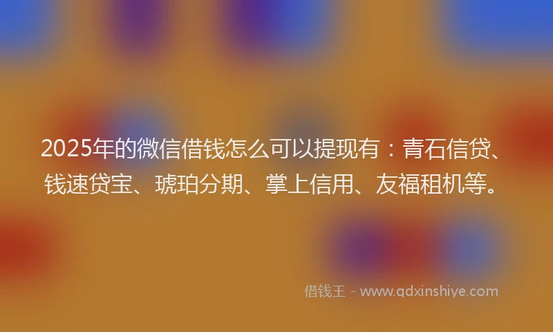 2025年的微信借钱怎么可以提现有：青石信贷、钱速贷宝、琥珀分期、掌上信用、友福租机等。