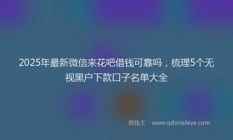 2025年最新微信来花吧借钱可靠吗，梳理5个无视黑户下款口子名单大全