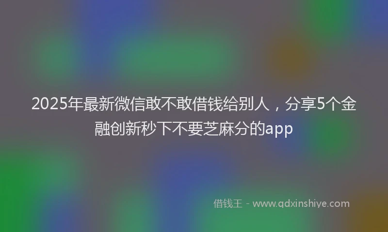 2025年最新微信敢不敢借钱给别人，分享5个金融创新秒下不要芝麻分的app
