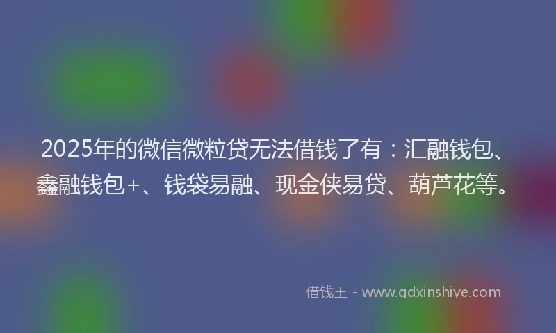 2025年的微信微粒贷无法借钱了有：汇融钱包、鑫融钱包+、钱袋易融、现金侠易贷、葫芦花等。