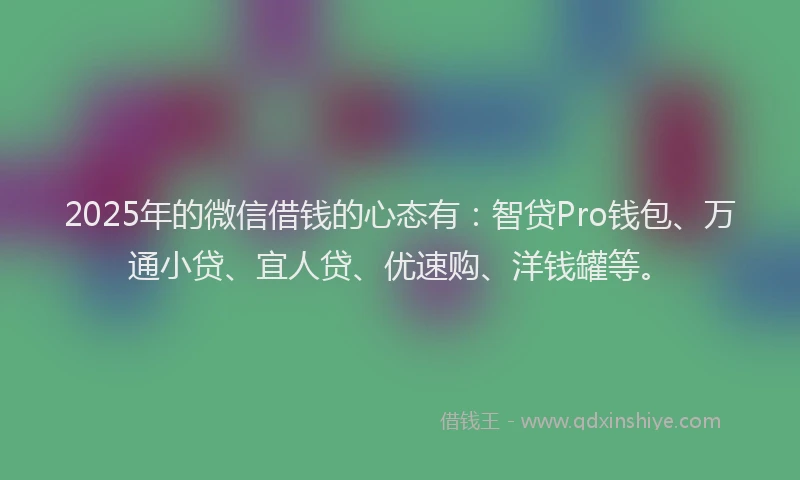2025年的微信借钱的心态有：智贷Pro钱包、万通小贷、宜人贷、优速购、洋钱罐等。