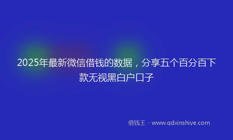 2025年最新微信借钱的数据，分享五个百分百下款无视黑白户口子
