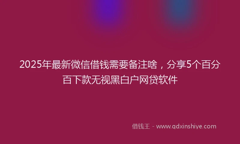 2025年最新微信借钱需要备注啥，分享5个百分百下款无视黑白户网贷软件