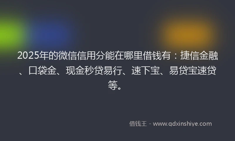 2025年的微信信用分能在哪里借钱有：捷信金融、口袋金、现金秒贷易行、速下宝、易贷宝速贷等。