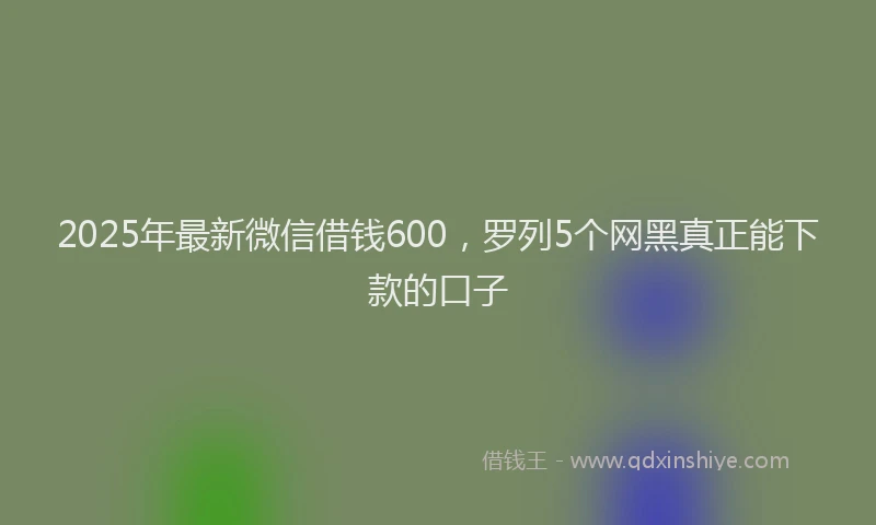 2025年最新微信借钱600，罗列5个网黑真正能下款的口子