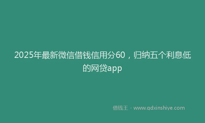 2025年最新微信借钱信用分60，归纳五个利息低的网贷app