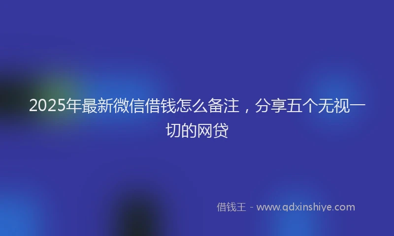 2025年最新微信借钱怎么备注，分享五个无视一切的网贷