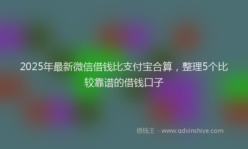 2025年最新微信借钱比支付宝合算，整理5个比较靠谱的借钱口子
