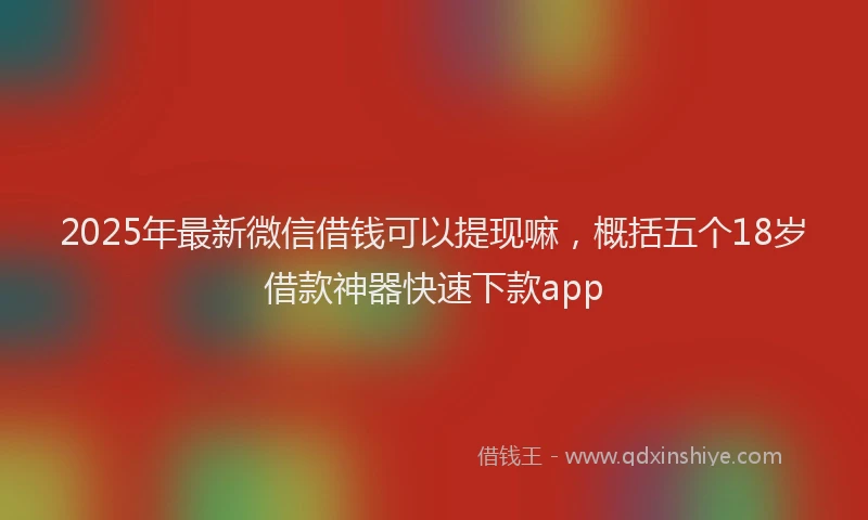 2025年最新微信借钱可以提现嘛，概括五个18岁借款神器快速下款app